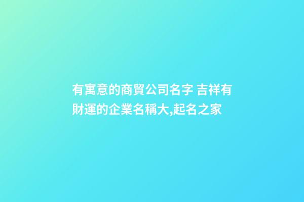 有寓意的商貿公司名字 吉祥有財運的企業名稱大,起名之家-第1張-公司起名-玄機派